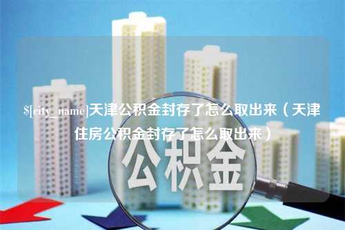 莒县天津公积金封存了怎么取出来（天津住房公积金封存了怎么取出来）