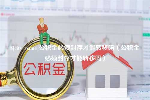 莒县公积金必须封存才能转移吗（公积金必须封存才能转移吗）