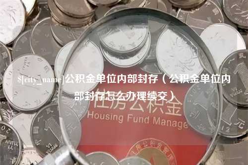 莒县公积金单位内部封存（公积金单位内部封存怎么办理续交）