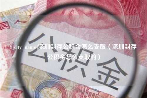 莒县深圳封存公积金怎么支取（深圳封存公积金怎么支取的）