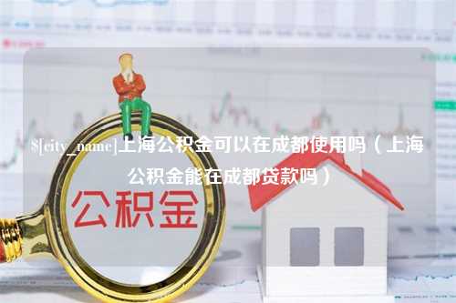 莒县上海公积金可以在成都使用吗（上海公积金能在成都贷款吗）