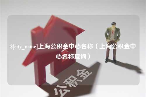 莒县上海公积金中心名称（上海公积金中心名称查询）