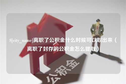 莒县离职了公积金什么时候可以取出来（离职了封存的公积金怎么提取）