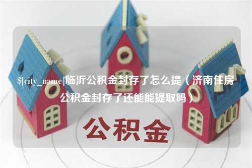 莒县临沂公积金封存了怎么提（济南住房公积金封存了还能能提取吗）