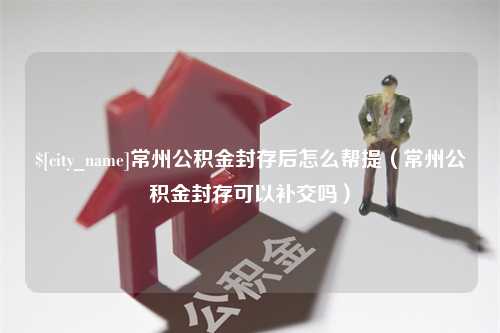 莒县常州公积金封存后怎么帮提（常州公积金封存可以补交吗）